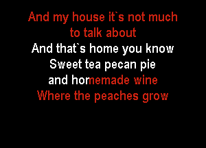 And my house ifs not much
to talk about
And thafs home you know
Sweet tea pecan pie

and homemade wine
Where the peaches grow