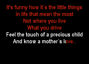 It's funny how its the little things
in life that mean the most
Not where you live
What you drive
Feel the touch of a precious child
And know a motherts Iove..