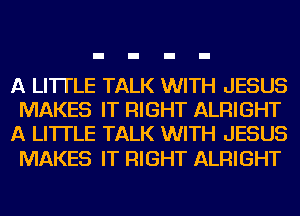 A LITTLE TALK WITH JESUS
MAKES IT RIGHT ALRIGHT
A LITTLE TALK WITH JESUS

MAKES IT RIGHT ALRIGHT
