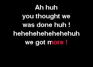 Ah huh
youthoughtwe

wasdonehuh!
hehehehehehehehuh

we got more !