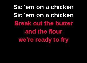 Sic 'em on a chicken
Sic 'em on a chicken
Break out the butter

and the flour
we're ready to fry