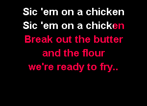 Sic 'em on a chicken
Sic 'em on a chicken
Break out the butter

and the flour
we're ready to fry..