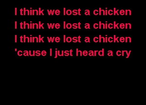 I think we lost a chicken
I think we lost a chicken
I think we lost a chicken
'cause Ijust heard a cry