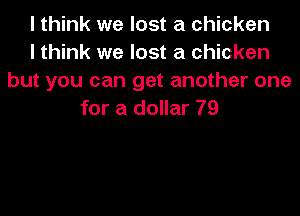 I think we lost a chicken
lthink we lost a chicken
but you can get another one
for a dollar 79