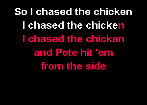 So I chased the chicken
I chased the chicken
I chased the chicken

and Pete hit 'em
from the side