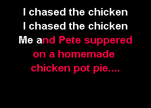 I chased the chicken
I chased the chicken
Me and Pete suppered

on a homemade
chicken pot pie....