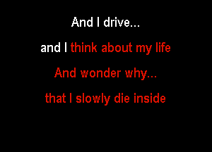 And I drive...

and I think about my life

And wonder why...

that I slowly die inside