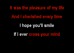 It was the pleasure of my life
And I cherished every time

I hope you'll smile

lfl ever cross your mind