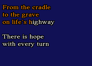 From the cradle
to the grave
on life's highway

There is hope
With every turn