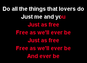 Do all the things that lovers do
Just me and you
Just as free

Free as we'll ever be
Just as free
Free as we'll ever be
And ever be