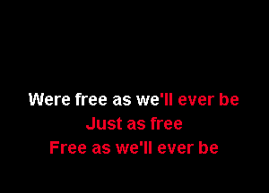 Were free as we'll ever be
Just as free
Free as we'll ever be