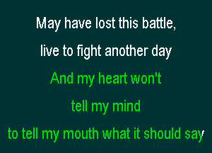 May have lost this battle,
live to fight another day
And my heart won't

tell my mind

to tell my mouth what it should say