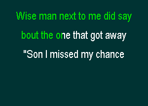 Wise man next to me did say

bout the one that got away

Son I missed my chance