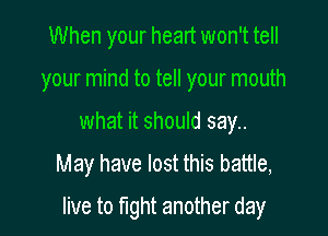 When your heart won't tell
your mind to tell your mouth
what it should say..

May have lost this battle,

live to fight another day