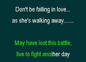 Don't be falling in love...

as she's walking away .......

May have lost this battle,

live to mht another day