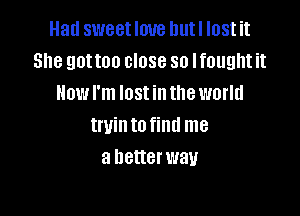 Had sweet love Dutl lost it
She gottoo close so Ifought it
How I'm lost in the world

twin to find me
a better way