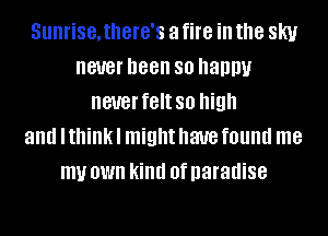 SUIIHSBJIIGIG'S a fire ill the SKI!
never been 80 happy
never felt so high
and I think I might have found me
my OWN kind 0f paradise