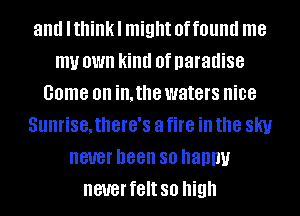 and Ithinkl might offound me
my OWN kind 0f paradise
come on in. the waters nice
SUIIHSBJIIBIB'S a fire ill the SKI!
never been 80 happy
never felt so high