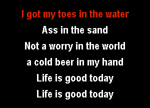 I got my toes in the water
A55 in the sand
Not a worry in the world
a cold beer in my hand
Life is good today

Life is good today I