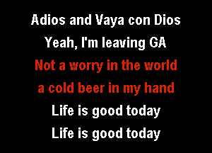 Adios and Vaya con Dios
Yeah, I'm leaving GA
Not a worry in the world

a cold beer in my hand
Life is good today
Life is good today