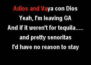 Adios and Maya con Dios
Yeah, I'm leaving GA
And if it weren't for tequila .....
and pretty senoritas
I'd have no reason to stay
