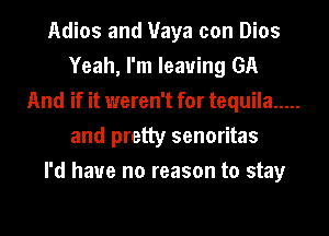 Adios and Maya con Dios
Yeah, I'm leaving GA
And if it weren't for tequila .....
and pretty senoritas
I'd have no reason to stay