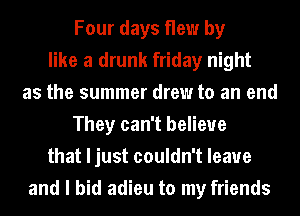 Four days flew by
like a drunk friday night
as the summer drew to an end
They can't believe
that I just couldn't leave
and I bid adieu to my friends