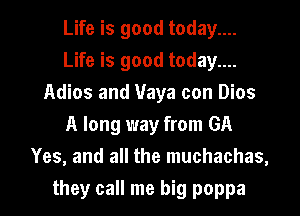 Life is good today....
Life is good today....
Adios and Vaya con Dios
A long way from GA
Yes, and all the muchachas,
they call me big poppa