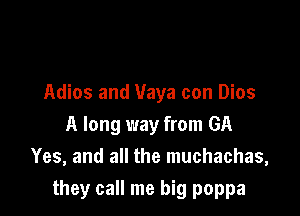 Adios and Vaya con Dios
A long way from GA
Yes, and all the muchachas,

they call me big poppa