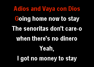 Adios and Maya con Dios
Going home now to stay
The senoritas don't care-o
when there's no dinero
Yeah,

I got no money to stay