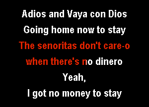 Adios and Maya con Dios
Going home now to stay
The senoritas don't care-o
when there's no dinero
Yeah,

I got no money to stay