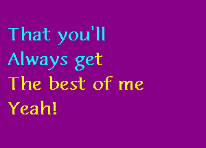 That you'll
Always get

The best of me
Yeah!