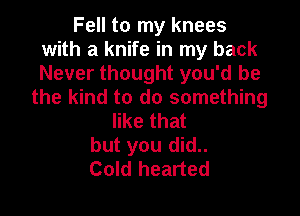 Fell to my knees
with a knife in my back
Never thought you'd be

the kind to do something

like that
but you did..
Cold hearted