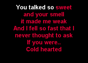 You talked so sweet
and your smell
it made me weak
And I fell so fast that I

never thought to ask

If you were..
Cold hearted