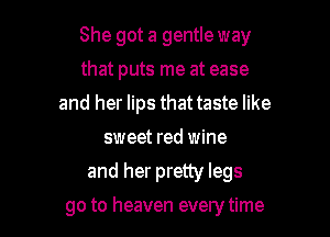 She got a gentle way

that puts me at ease
and her lips that taste like
sweet red wine
and her pretty legs
go to heaven every time