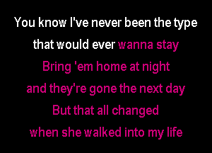 You know I've never been the type
thatwould everwanna stay
Bring 'em home at night
and they're gone the next day
But that all changed

when she walked into my life