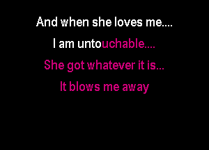 And when she loves me....
I am untouchable...

She got whatever it is...

It blows me away