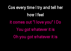 Cos every time I try and tell her

how I feel
it comes out I love you I Do
You got whatever it is
Oh you got whatever it is