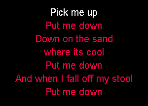 Pick me up
Put me down
Down on the sand
where its cool

Put me down
And when I fall off my stool
Put me down