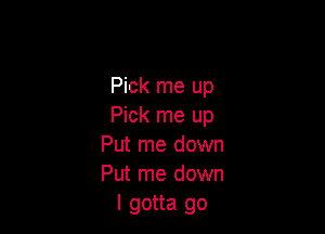 Pick me up
Pick me up

Put me down
Put me down
I gotta go