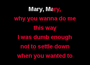 Mary, Mary,
why you wanna do me
this way

I was dumb enough
not to settle down
when you wanted to