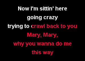 Now I'm sittin' here
going crazy
trying to crawl back to you

Mary, Mary,
why you wanna do me
this way