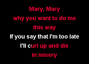 Mary, Mary
why you want to do me
this way

If you say that I'm too late
I'll curl up and die
in misery