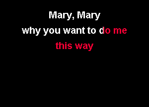 Mary, Mary
why you want to do me
this way
