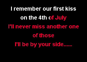I remember our first kiss
on the 4th of July
I'll never miss another one

of those
I'll be by your side ......