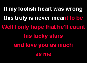 If my foolish heart was wrong
this truly is never meant to be
Well I only hope that he'll count
his lucky stars
and love you as much
as me