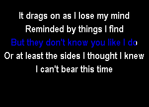 It drags on as I lose my mind
Reminded by things I find
But they don't know you like I do
Or at least the sides I thought I knew
I can't bear this time