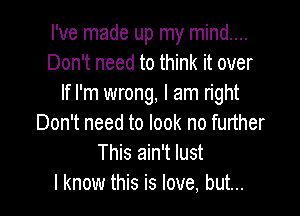 I've made up my mind....
Don't need to think it over
If I'm wrong, I am right

Don't need to look no further
This ain't lust
I know this is love, but...