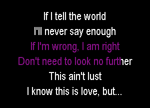 If I tell the worid
I'll never say enough
If I'm wrong, I am right

Don't need to look no further
This ain't lust
I know this is love, but...