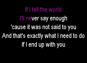 If I tell the worid
I'll never say enough
'cause it was not said to you

And that's exactly what I need to do
Ifl end up with you